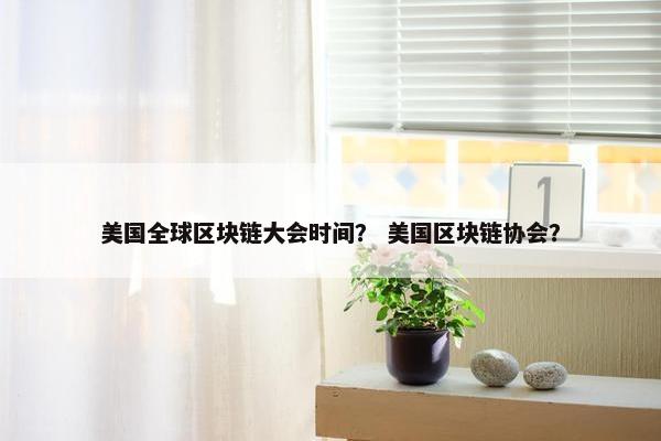 美国全球区块链大会时间？ 美国区块链协会？