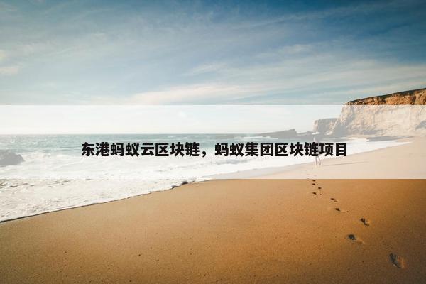 东港蚂蚁云区块链，蚂蚁集团区块链项目