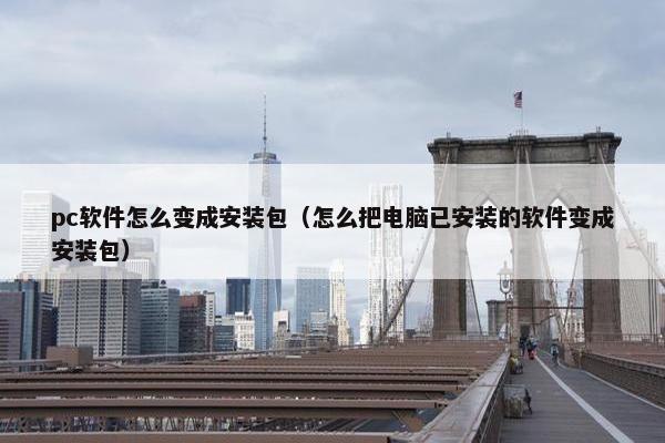 pc软件怎么变成安装包（怎么把电脑已安装的软件变成安装包）