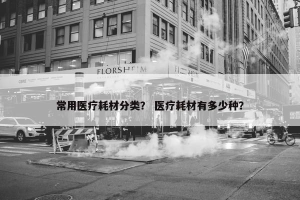常用医疗耗材分类？ 医疗耗材有多少种？