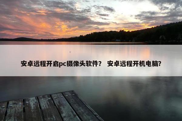 安卓远程开启pc摄像头软件？ 安卓远程开机电脑？