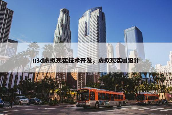 u3d虚拟现实技术开发，虚拟现实ui设计
