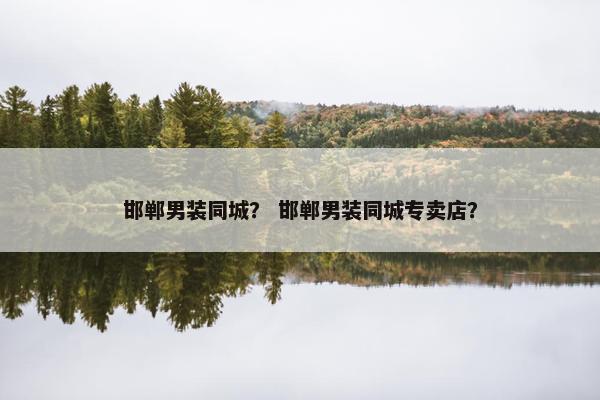 邯郸男装同城？ 邯郸男装同城专卖店？