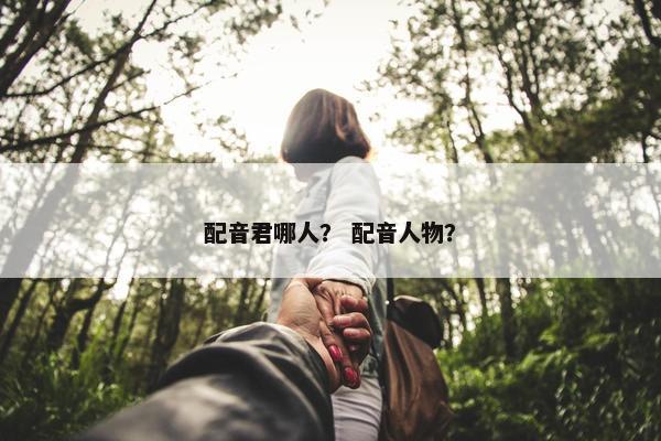 配音君哪人？ 配音人物？
