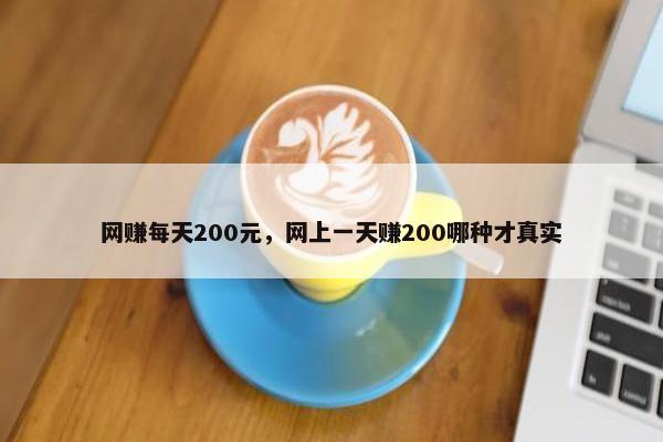 网赚每天200元，网上一天赚200哪种才真实