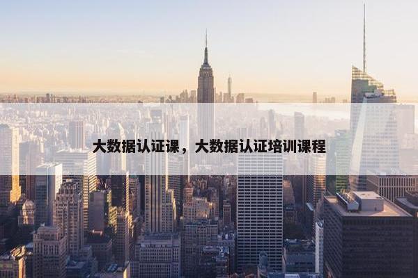 大数据认证课，大数据认证培训课程