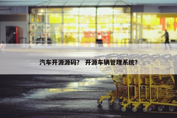 汽车开源源码？ 开源车辆管理系统？