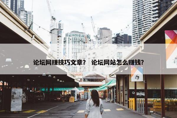 论坛网赚技巧文章？ 论坛网站怎么赚钱？