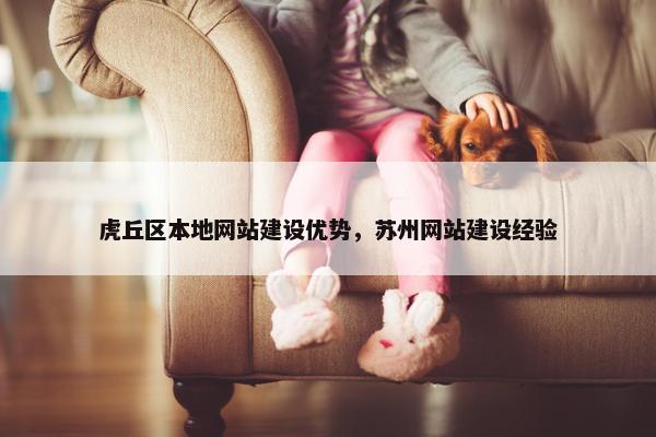 虎丘区本地网站建设优势，苏州网站建设经验