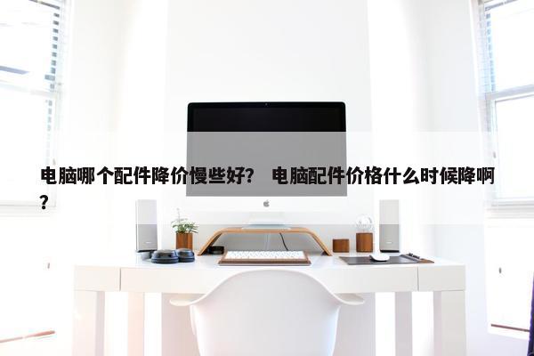 电脑哪个配件降价慢些好？ 电脑配件价格什么时候降啊？