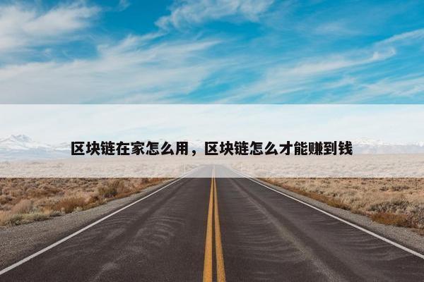 区块链在家怎么用，区块链怎么才能赚到钱
