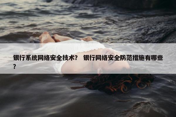 银行系统网络安全技术？ 银行网络安全防范措施有哪些？