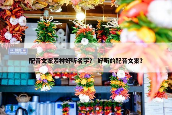 配音文案素材好听名字？ 好听的配音文案？