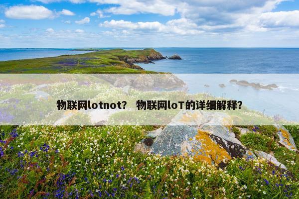 物联网lotnot？ 物联网loT的详细解释？