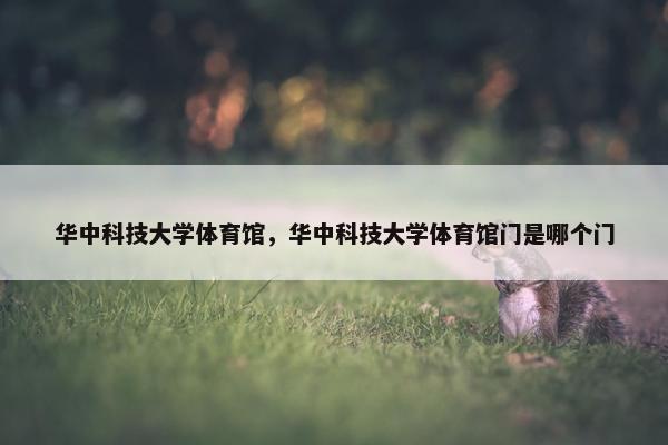 华中科技大学体育馆，华中科技大学体育馆门是哪个门