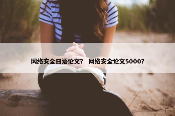 网络安全日语论文？ 网络安全论文5000？