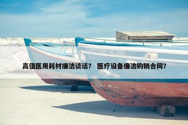 高值医用耗材廉洁谈话？ 医疗设备廉洁购销合同？