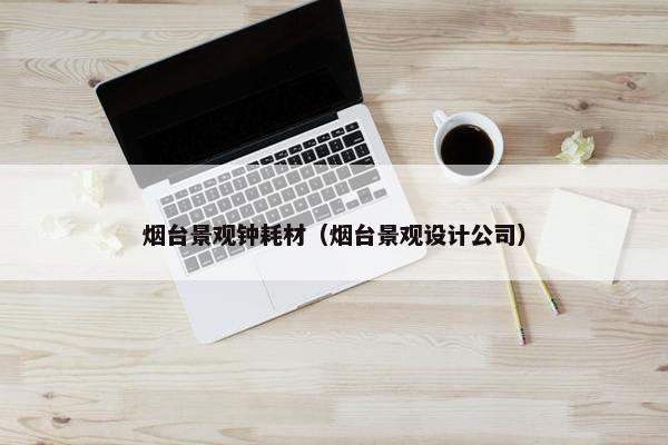 烟台景观钟耗材（烟台景观设计公司）