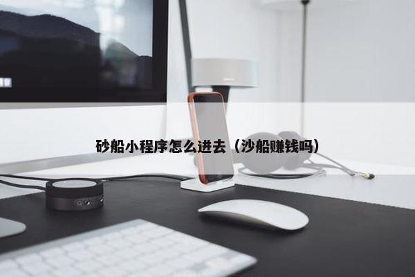 砂船小程序怎么进去（沙船赚钱吗）