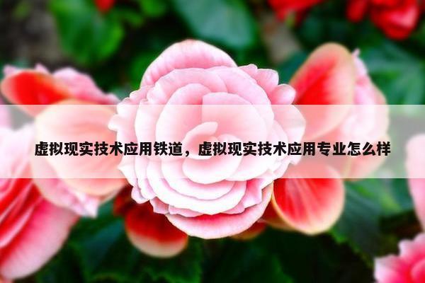 虚拟现实技术应用铁道，虚拟现实技术应用专业怎么样