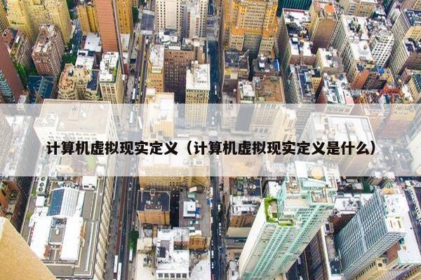 计算机虚拟现实定义（计算机虚拟现实定义是什么）