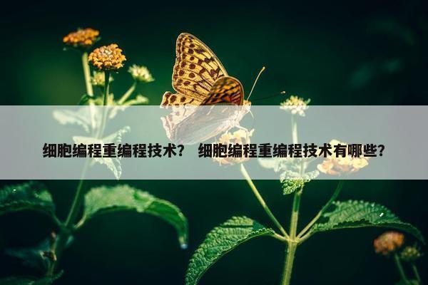 细胞编程重编程技术？ 细胞编程重编程技术有哪些？