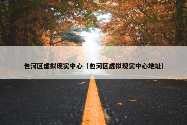 包河区虚拟现实中心（包河区虚拟现实中心地址）