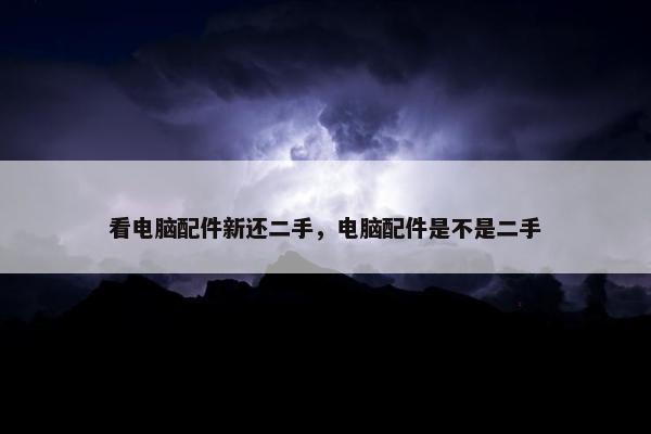 看电脑配件新还二手，电脑配件是不是二手