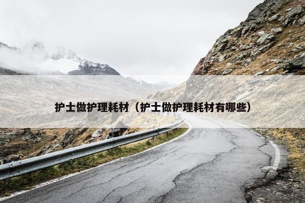 护士做护理耗材（护士做护理耗材有哪些）