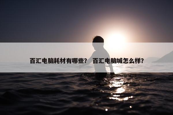 百汇电脑耗材有哪些？ 百汇电脑城怎么样？