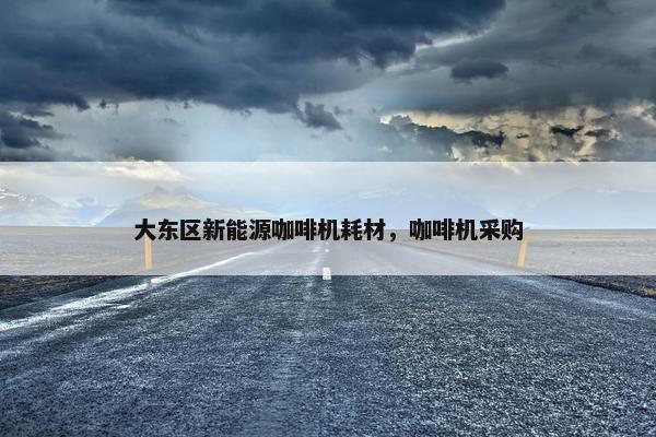 大东区新能源咖啡机耗材，咖啡机采购