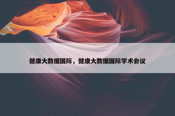 健康大数据国际，健康大数据国际学术会议