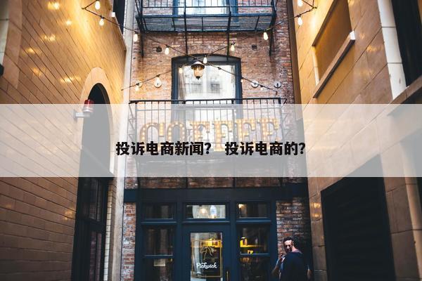 投诉电商新闻？ 投诉电商的？