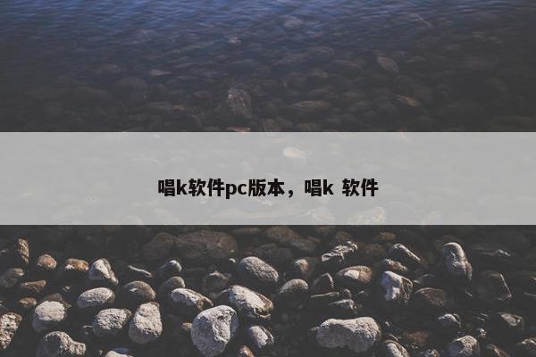 唱k软件pc版本，唱k 软件