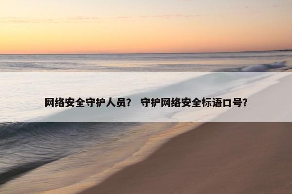 网络安全守护人员？ 守护网络安全标语口号？