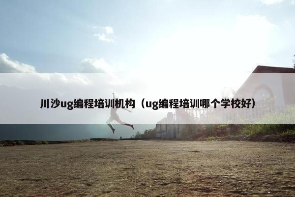 川沙ug编程培训机构（ug编程培训哪个学校好）