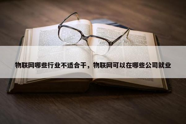 物联网哪些行业不适合干，物联网可以在哪些公司就业