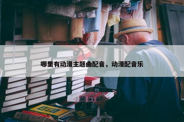 哪里有动漫主题曲配音，动漫配音乐