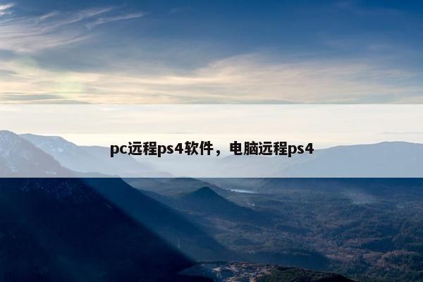 pc远程ps4软件，电脑远程ps4