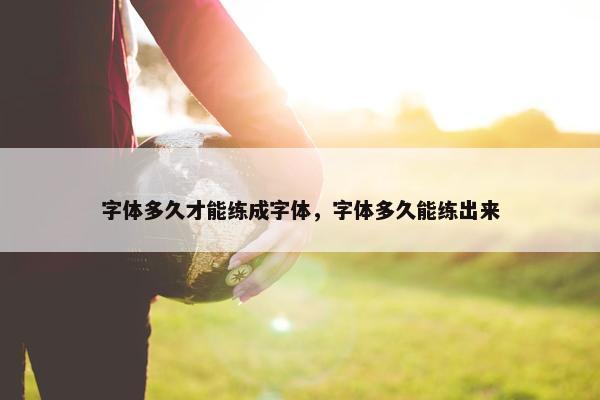 字体多久才能练成字体，字体多久能练出来