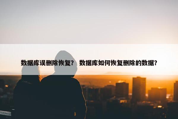数据库误删除恢复？ 数据库如何恢复删除的数据？