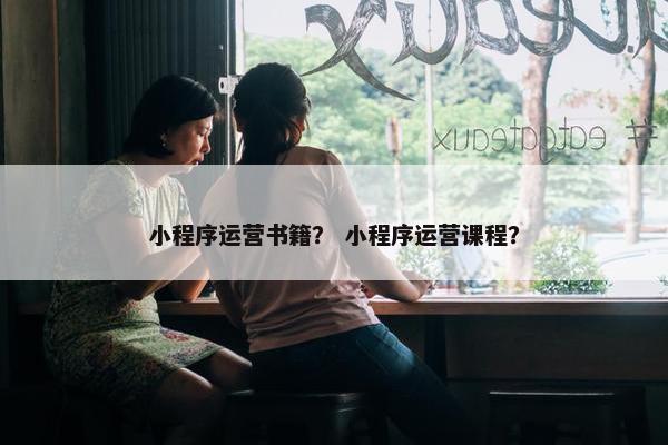 小程序运营书籍？ 小程序运营课程？