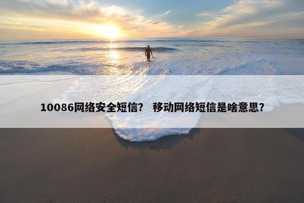 10086网络安全短信？ 移动网络短信是啥意思？