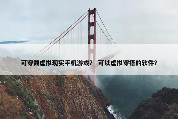 可穿戴虚拟现实手机游戏？ 可以虚拟穿搭的软件？