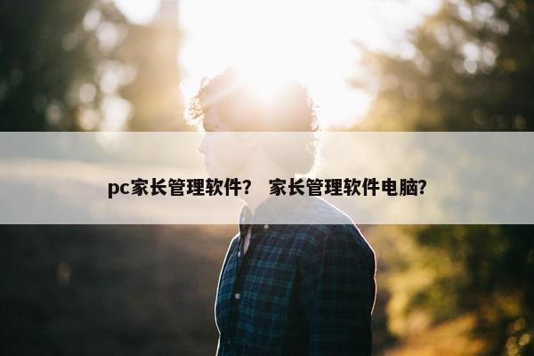 pc家长管理软件？ 家长管理软件电脑？