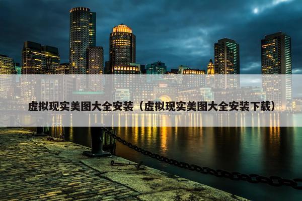 虚拟现实美图大全安装（虚拟现实美图大全安装下载）
