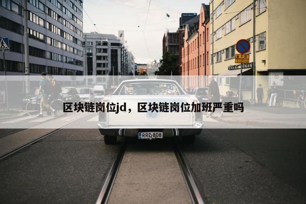 区块链岗位jd，区块链岗位加班严重吗