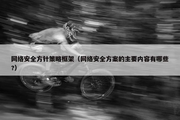 网络安全方针策略框架（网络安全方案的主要内容有哪些?）