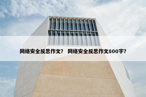 网络安全反思作文？ 网络安全反思作文800字？