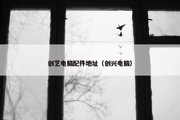 创艺电脑配件地址（创兴电脑）